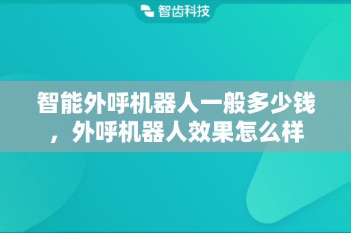 智能外呼机器人一般多少钱，外呼机器人效果怎么样