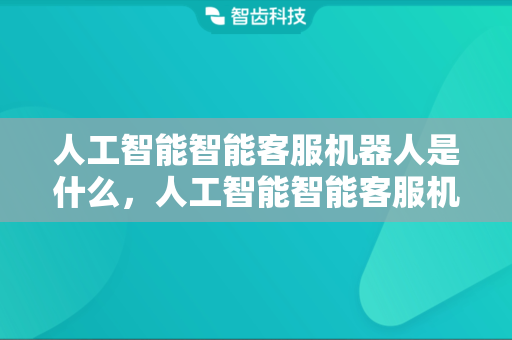 人工智能智能客服机器人是什么，人工智能智能客服机器人的主要功能包括