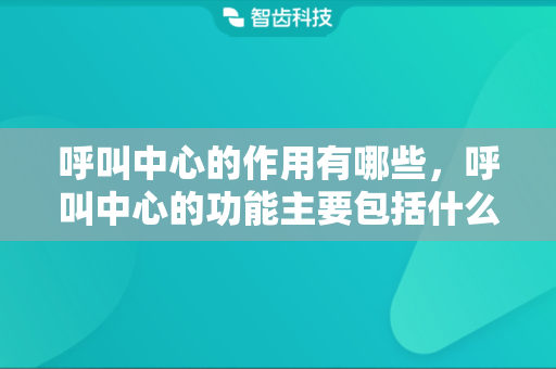 呼叫中心的作用有哪些，呼叫中心的功能主要包括什么