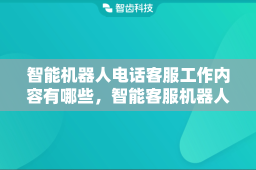 智能机器人电话客服工作内容有哪些，智能客服机器人工作原理