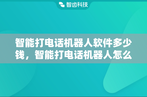 智能打电话机器人软件多少钱，智能打电话机器人怎么用