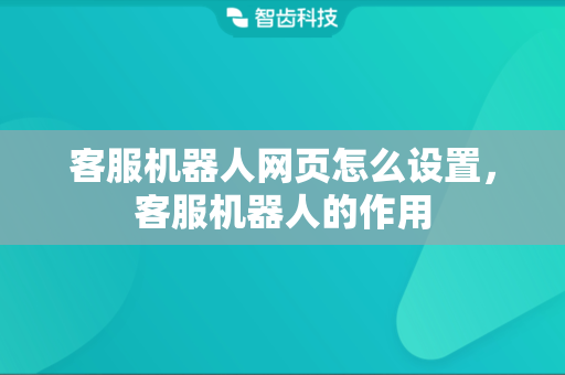 客服机器人网页怎么设置，客服机器人的作用