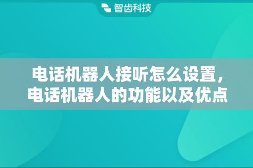 电话机器人接听怎么设置，电话机器人的功能以及优点有哪些