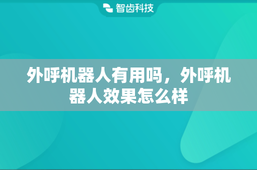 外呼机器人有用吗，外呼机器人效果怎么样