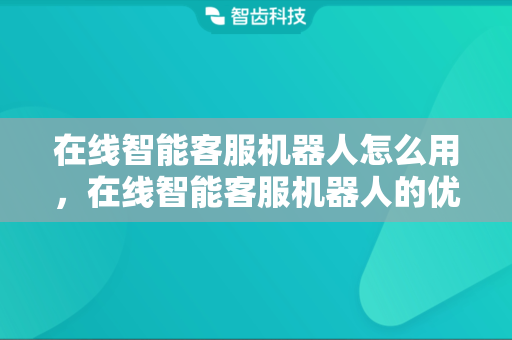 在线智能客服机器人怎么用，在线智能客服机器人的优点有哪些