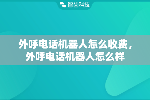 外呼电话机器人怎么收费，外呼电话机器人怎么样