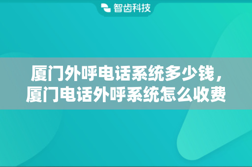 厦门外呼电话系统多少钱，厦门电话外呼系统怎么收费