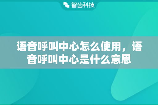 语音呼叫中心怎么使用，语音呼叫中心是什么意思