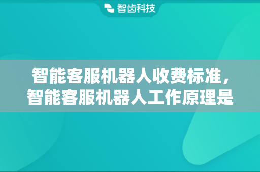 智能客服机器人收费标准，智能客服机器人工作原理是什么