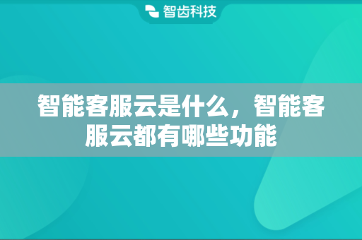 智能客服云是什么，智能客服云都有哪些功能