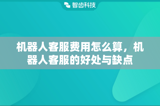 机器人客服费用怎么算，机器人客服的好处与缺点