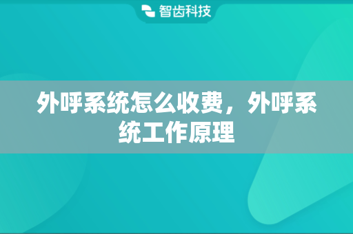 外呼系统怎么收费，外呼系统工作原理