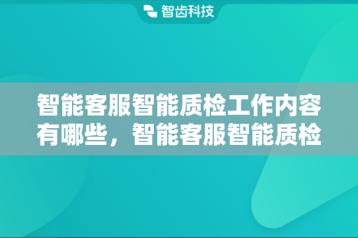 智能客服智能质检工作内容有哪些，智能客服智能质检的主要场景是什么