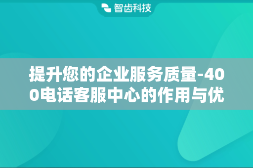 提升您的企业服务质量-400电话客服中心的作用与优势