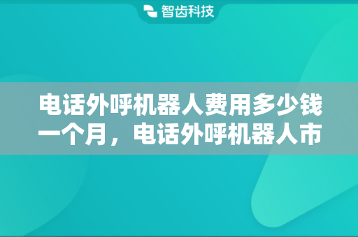 电话外呼机器人费用多少钱一个月，电话外呼机器人市场前景怎么样?