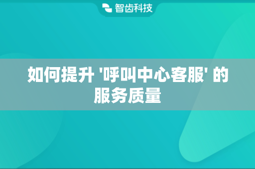 如何提升 '呼叫中心客服' 的服务质量