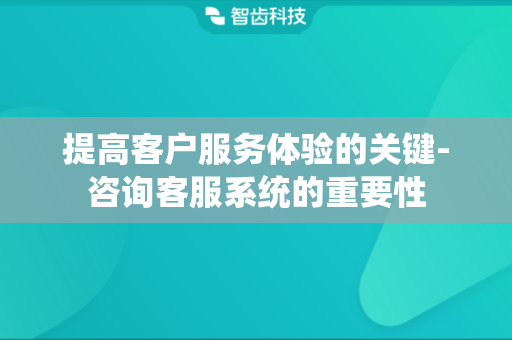 提高客户服务体验的关键-咨询客服系统的重要性
