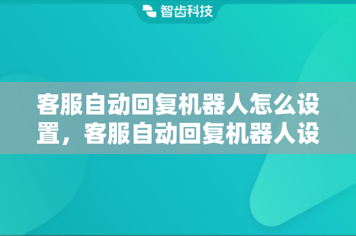 客服自动回复机器人怎么设置，客服自动回复机器人设置技巧