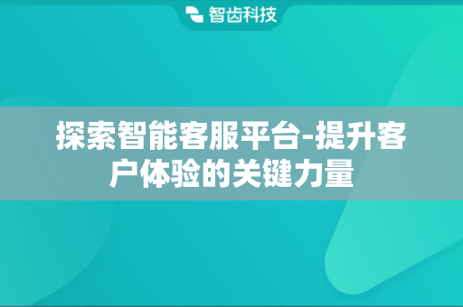 探索智能客服平台-提升客户体验的关键力量