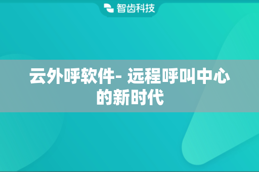 云外呼软件- 远程呼叫中心的新时代