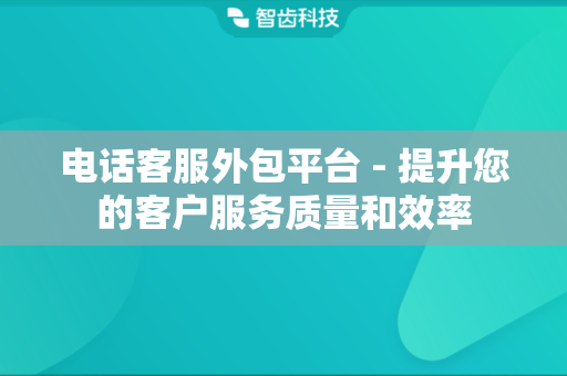 电话客服外包平台 - 提升您的客户服务质量和效率
