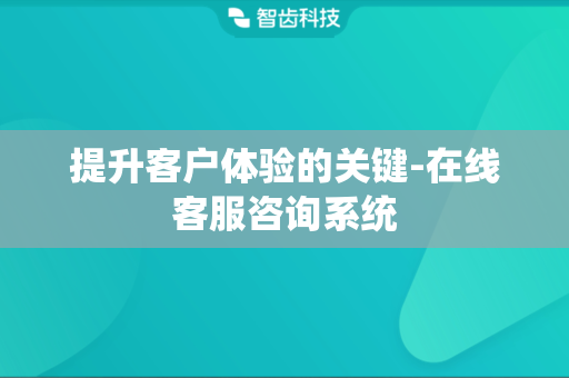 提升客户体验的关键-在线客服咨询系统