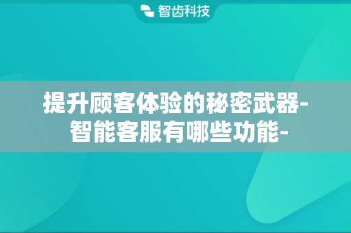 提升顾客体验的秘密武器- 智能客服有哪些功能-