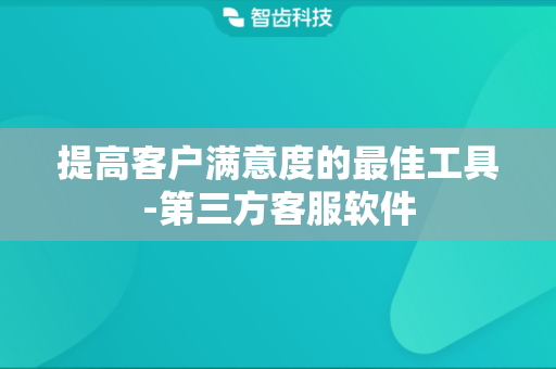 提高客户满意度的最佳工具-第三方客服软件
