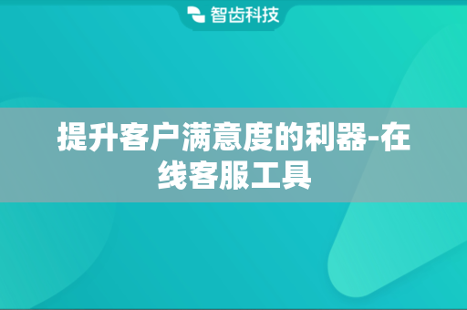 提升客户满意度的利器-在线客服工具