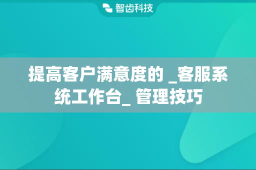 提高客户满意度的 _客服系统工作台_ 管理技巧