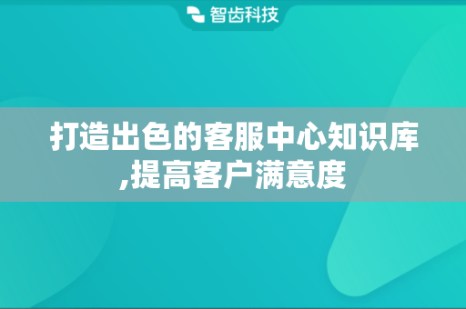 打造出色的客服中心知识库,提高客户满意度