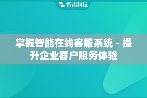 掌握智能在线客服系统 - 提升企业客户服务体验