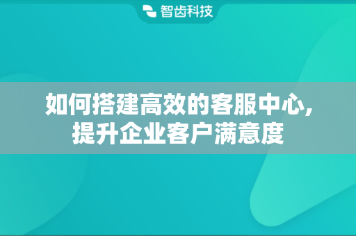 如何搭建高效的客服中心,提升企业客户满意度