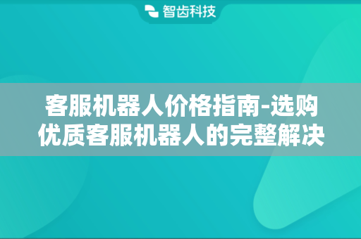 客服机器人价格指南-选购优质客服机器人的完整解决方案