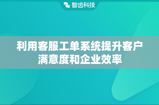 利用客服工单系统提升客户满意度和企业效率