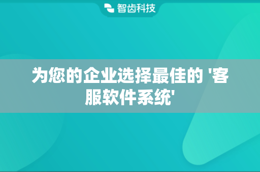为您的企业选择最佳的 '客服软件系统'