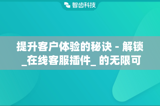 提升客户体验的秘诀 - 解锁 _在线客服插件_ 的无限可能
