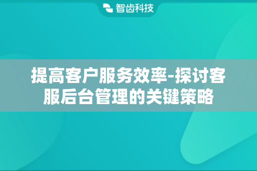 提高客户服务效率-探讨客服后台管理的关键策略