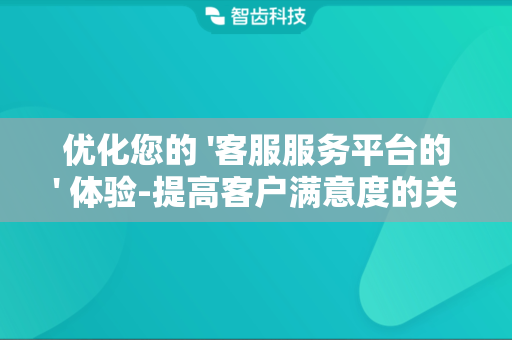 优化您的 '客服服务平台的' 体验-提高客户满意度的关键