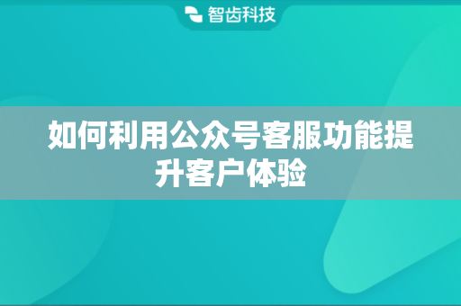 如何利用公众号客服功能提升客户体验