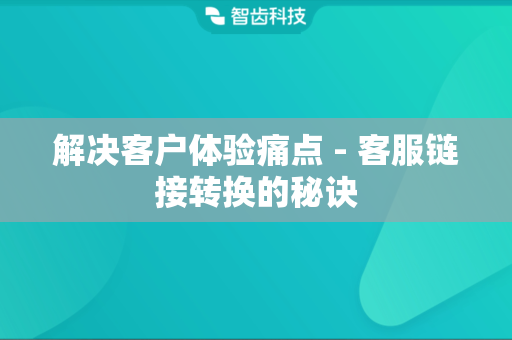解决客户体验痛点 - 客服链接转换的秘诀