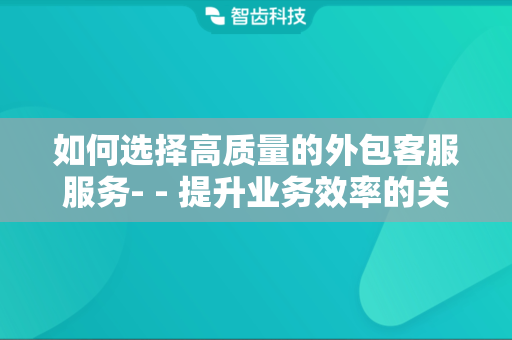 如何选择高质量的外包客服服务- - 提升业务效率的关键