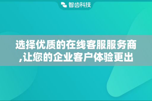 选择优质的在线客服服务商,让您的企业客户体验更出色
