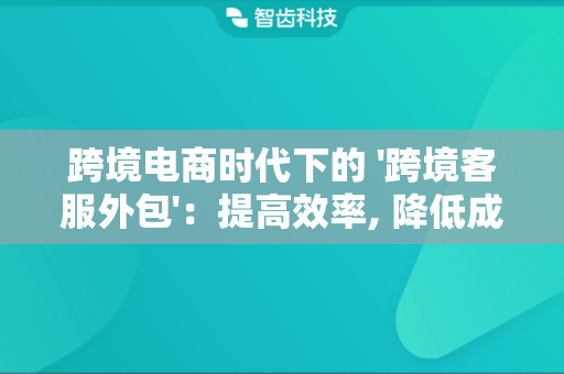 跨境电商时代下的 '跨境客服外包'：提高效率, 降低成本, 满足客户需求