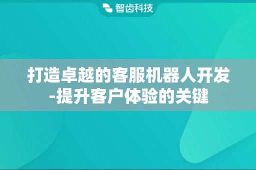 打造卓越的客服机器人开发-提升客户体验的关键 打造卓越的客服机器人开发-提升客户体验的关键