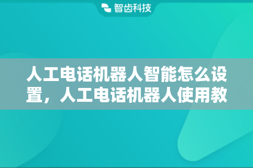 人工电话机器人智能怎么设置，人工电话机器人使用教程
