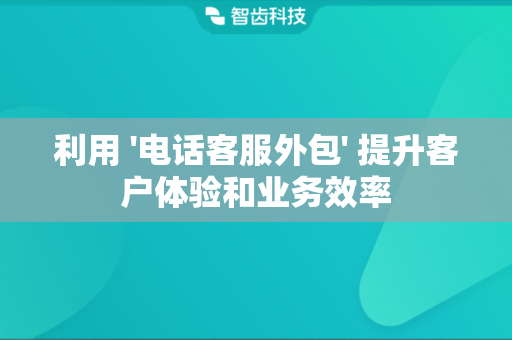 利用 '电话客服外包' 提升客户体验和业务效率