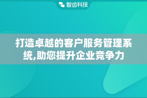 打造卓越的客户服务管理系统,助您提升企业竞争力