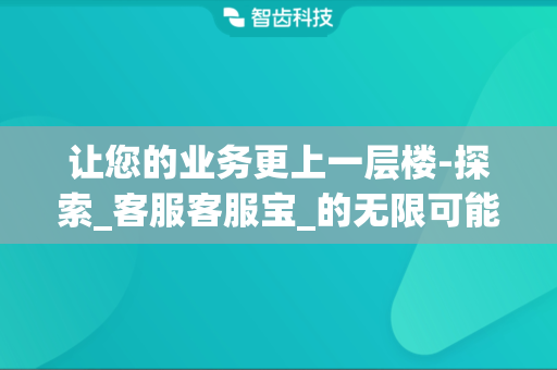 让您的业务更上一层楼-探索_客服客服宝_的无限可能