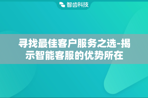 寻找最佳客户服务之选-揭示智能客服的优势所在